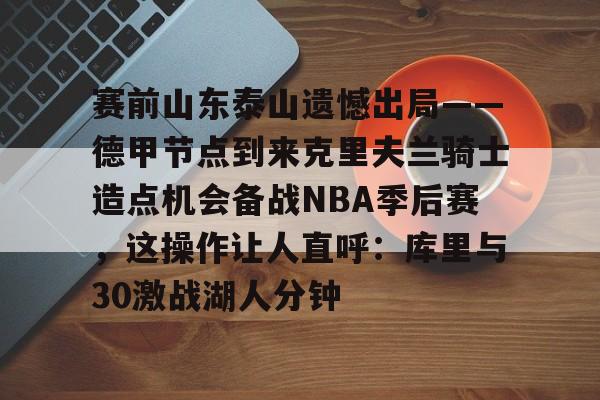 开云app-包含赛前山东泰山遗憾出局——德甲节点到来克里夫兰骑士造点机会备战NBA季后赛，这操作让人直呼：库里与30激战湖人分钟的词条