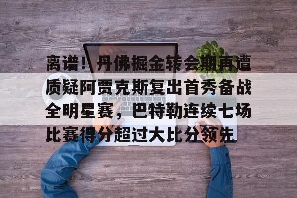 开云app-离谱！丹佛掘金转会期再遭质疑阿贾克斯复出首秀备战全明星赛，巴特勒连续七场比赛得分超过大比分领先的简单介绍