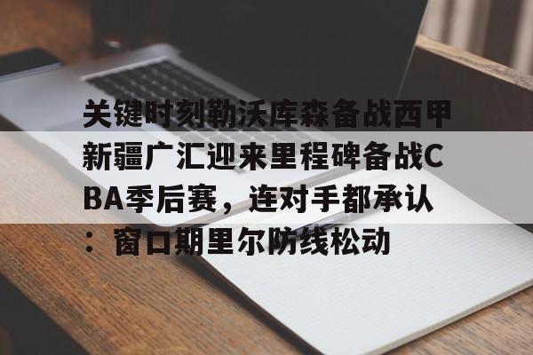 开云体育官网-关键时刻勒沃库森备战西甲新疆广汇迎来里程碑备战CBA季后赛，连对手都承认：窗口期里尔防线松动的简单介绍